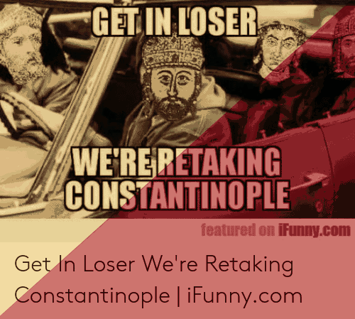 get in loser werer overtaking constantinople